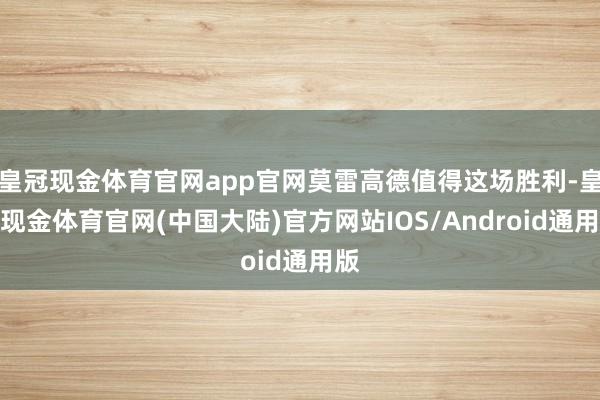 皇冠现金体育官网app官网莫雷高德值得这场胜利-皇冠现金体育官网(中国大陆)官方网站IOS/Android通用版