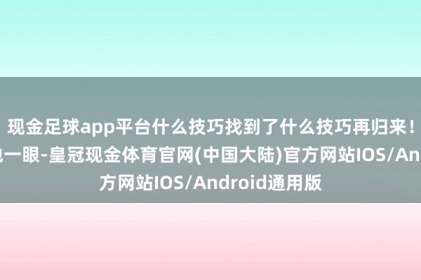 现金足球app平台什么技巧找到了什么技巧再归来！”路逊瞪了他一眼-皇冠现金体育官网(中国大陆)官方网站IOS/Android通用版