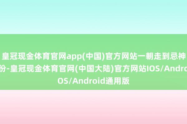 皇冠现金体育官网app(中国)官方网站一朝走到忌神被制的年份-皇冠现金体育官网(中国大陆)官方网站IOS/Android通用版