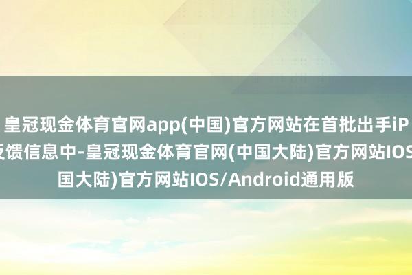 皇冠现金体育官网app(中国)官方网站在首批出手iPhone 16的用户反馈信息中-皇冠现金体育官网(中国大陆)官方网站IOS/Android通用版