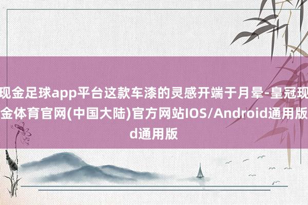 现金足球app平台这款车漆的灵感开端于月晕-皇冠现金体育官网(中国大陆)官方网站IOS/Android通用版