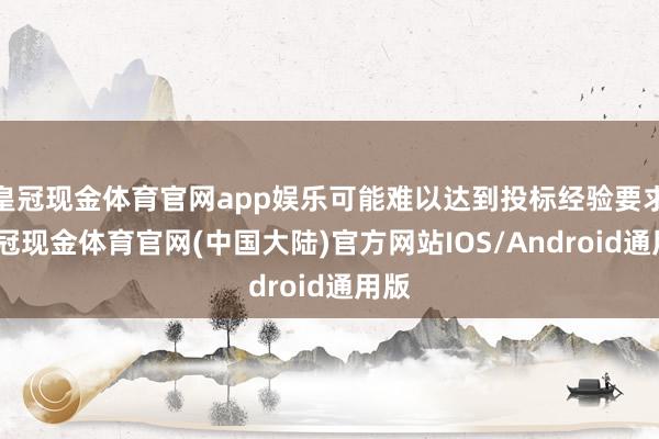 皇冠现金体育官网app娱乐可能难以达到投标经验要求-皇冠现金体育官网(中国大陆)官方网站IOS/Android通用版