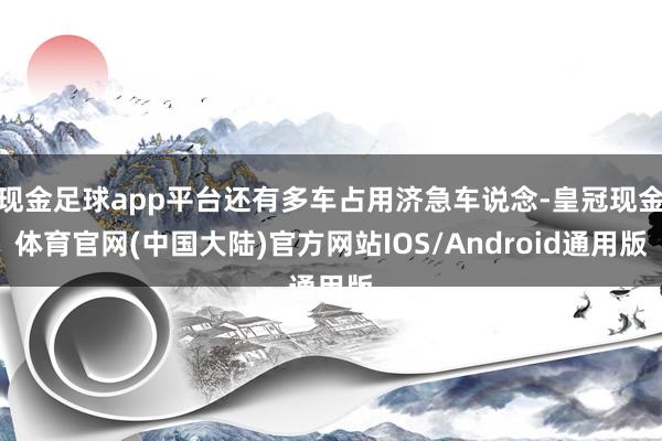 现金足球app平台还有多车占用济急车说念-皇冠现金体育官网(中国大陆)官方网站IOS/Android通用版