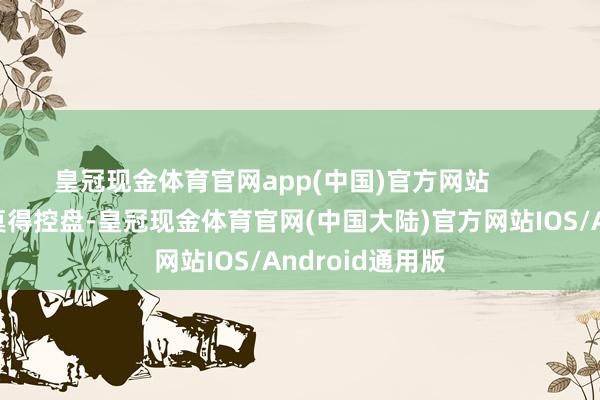 皇冠现金体育官网app(中国)官方网站        主力执仓主力莫得控盘-皇冠现金体育官网(中国大陆)官方网站IOS/Android通用版