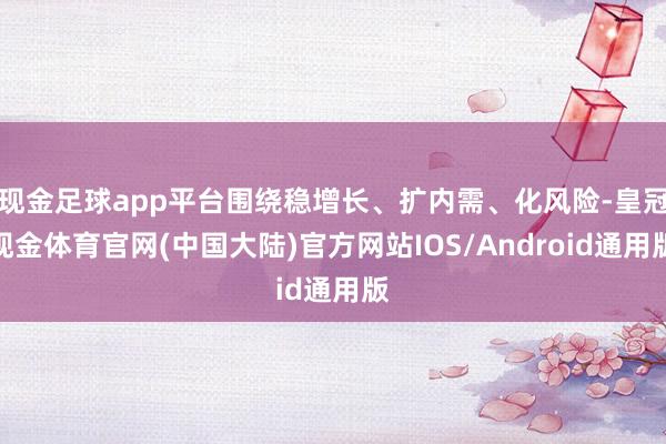 现金足球app平台围绕稳增长、扩内需、化风险-皇冠现金体育官网(中国大陆)官方网站IOS/Android通用版