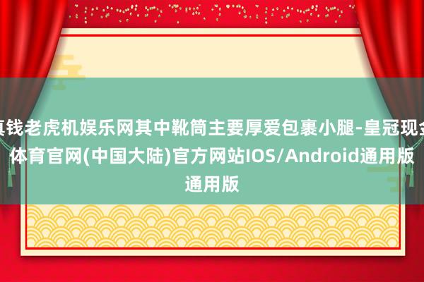 真钱老虎机娱乐网其中靴筒主要厚爱包裹小腿-皇冠现金体育官网(中国大陆)官方网站IOS/Android通用版