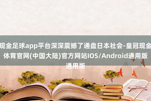 现金足球app平台深深震撼了通盘日本社会-皇冠现金体育官网(中国大陆)官方网站IOS/Android通用版