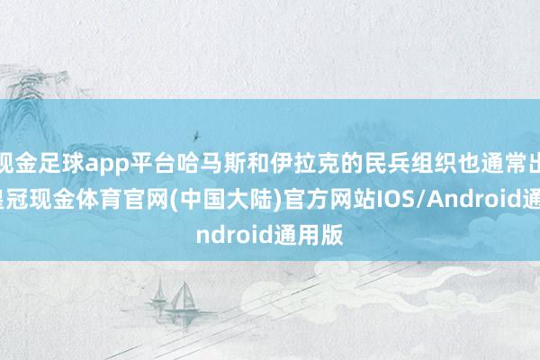 现金足球app平台哈马斯和伊拉克的民兵组织也通常出击-皇冠现金体育官网(中国大陆)官方网站IOS/Android通用版