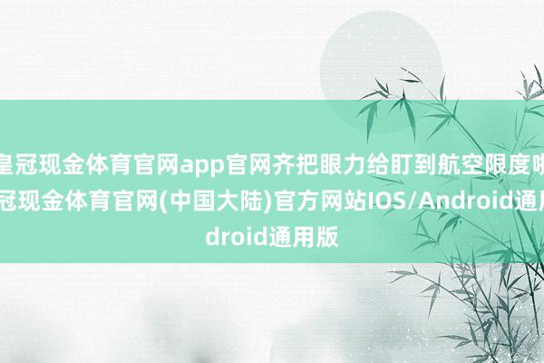 皇冠现金体育官网app官网齐把眼力给盯到航空限度啦-皇冠现金体育官网(中国大陆)官方网站IOS/Android通用版