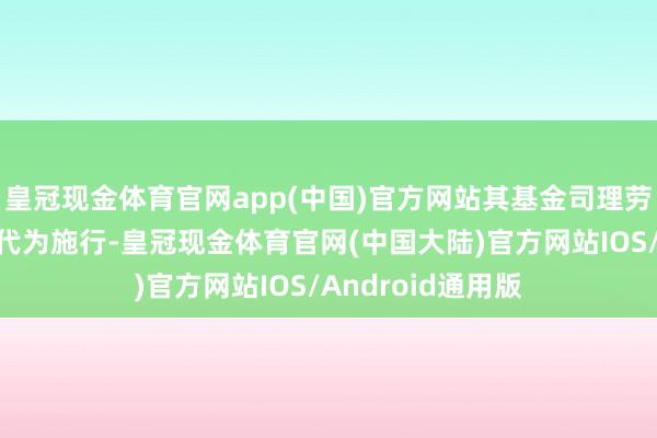 皇冠现金体育官网app(中国)官方网站其基金司理劳动由俞敏超先生代为施行-皇冠现金体育官网(中国大陆)官方网站IOS/Android通用版