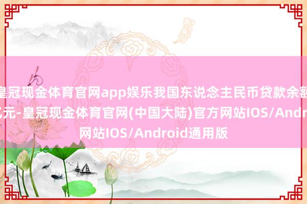 皇冠现金体育官网app娱乐我国东说念主民币贷款余额254.1万亿元-皇冠现金体育官网(中国大陆)官方网站IOS/Android通用版