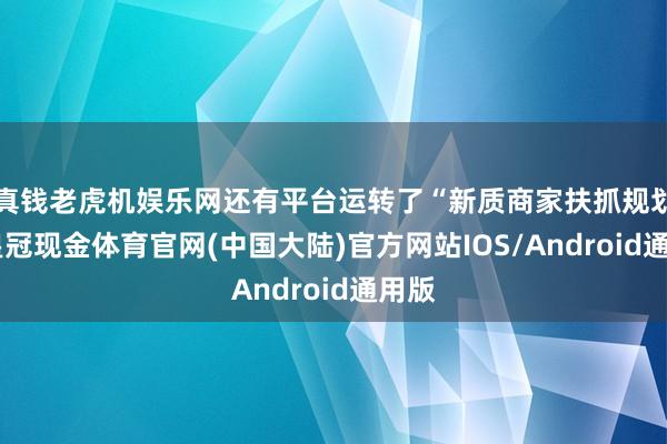 真钱老虎机娱乐网还有平台运转了“新质商家扶抓规划”-皇冠现金体育官网(中国大陆)官方网站IOS/Android通用版