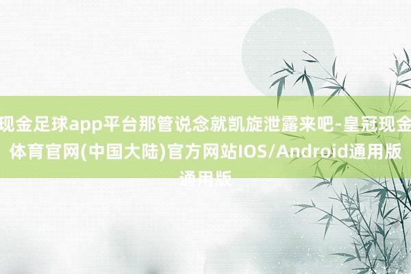 现金足球app平台那管说念就凯旋泄露来吧-皇冠现金体育官网(中国大陆)官方网站IOS/Android通用版