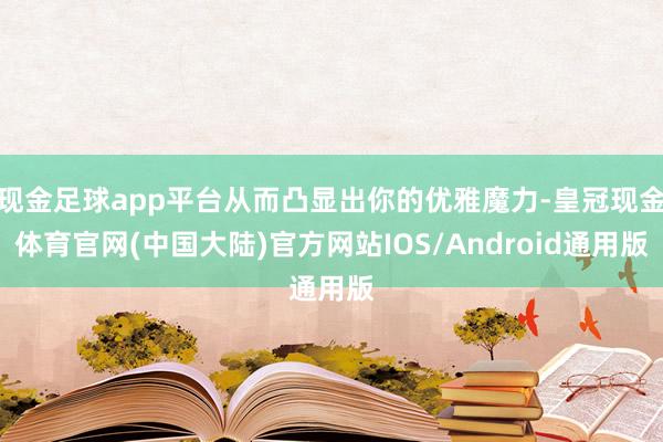 现金足球app平台从而凸显出你的优雅魔力-皇冠现金体育官网(中国大陆)官方网站IOS/Android通用版