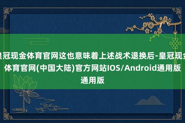 皇冠现金体育官网这也意味着上述战术退换后-皇冠现金体育官网(中国大陆)官方网站IOS/Android通用版