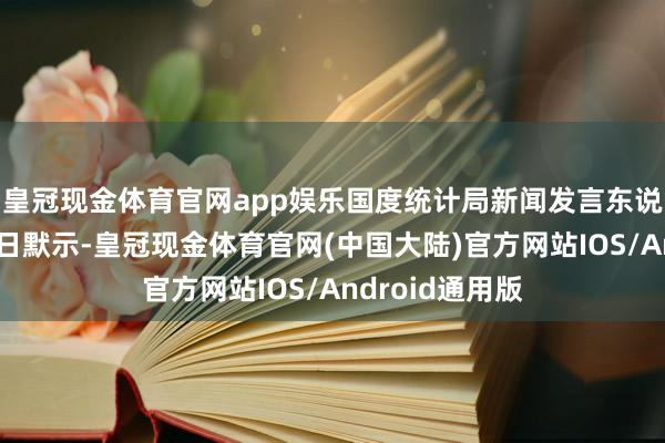 皇冠现金体育官网app娱乐国度统计局新闻发言东说念主付凌晖近日默示-皇冠现金体育官网(中国大陆)官方网站IOS/Android通用版