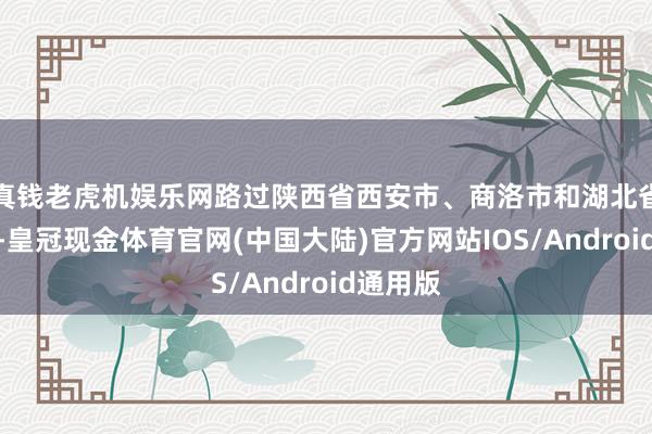 真钱老虎机娱乐网路过陕西省西安市、商洛市和湖北省十堰市-皇冠现金体育官网(中国大陆)官方网站IOS/Android通用版