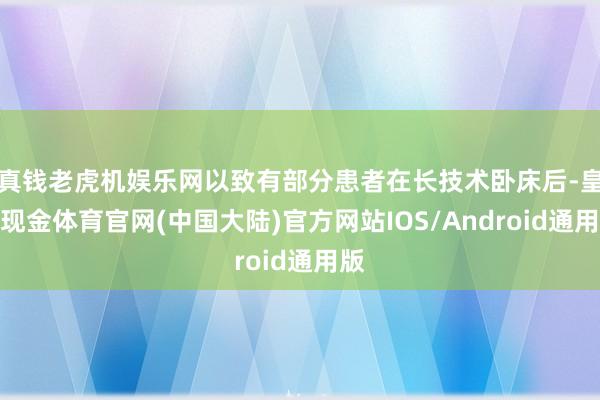 真钱老虎机娱乐网以致有部分患者在长技术卧床后-皇冠现金体育官网(中国大陆)官方网站IOS/Android通用版