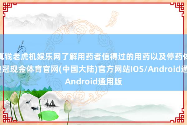 真钱老虎机娱乐网了解用药者信得过的用药以及停药体验-皇冠现金体育官网(中国大陆)官方网站IOS/Android通用版