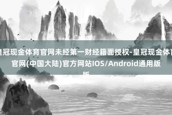 皇冠现金体育官网未经第一财经籍面授权-皇冠现金体育官网(中国大陆)官方网站IOS/Android通用版