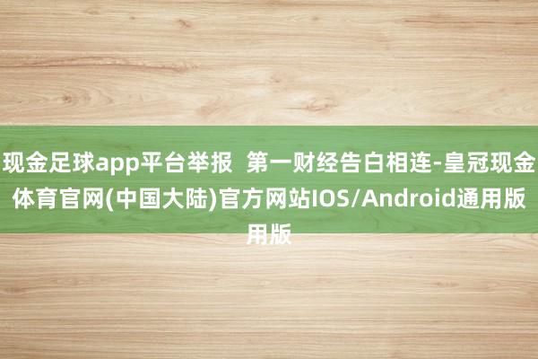 现金足球app平台举报  第一财经告白相连-皇冠现金体育官网(中国大陆)官方网站IOS/Android通用版