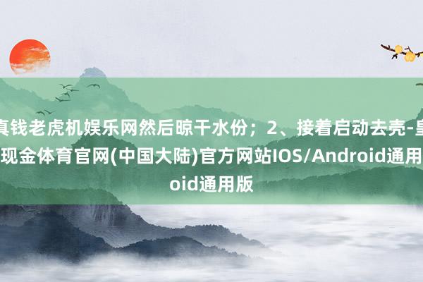 真钱老虎机娱乐网然后晾干水份；2、接着启动去壳-皇冠现金体育官网(中国大陆)官方网站IOS/Android通用版