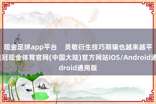 现金足球app平台    灵敏衍生技巧期骗也越来越平凡-皇冠现金体育官网(中国大陆)官方网站IOS/Android通用版