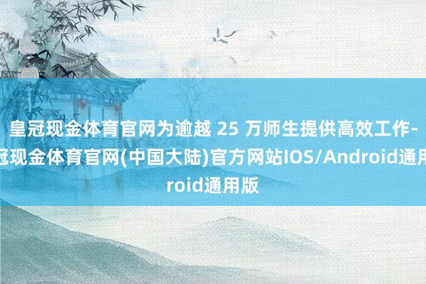 皇冠现金体育官网为逾越 25 万师生提供高效工作-皇冠现金体育官网(中国大陆)官方网站IOS/Android通用版