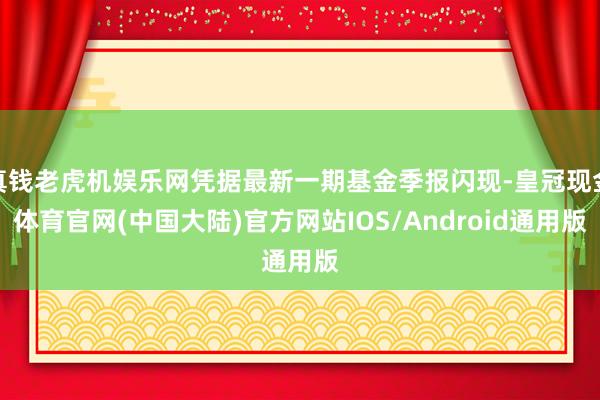 真钱老虎机娱乐网凭据最新一期基金季报闪现-皇冠现金体育官网(中国大陆)官方网站IOS/Android通用版