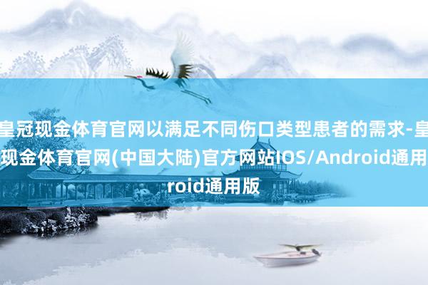 皇冠现金体育官网以满足不同伤口类型患者的需求-皇冠现金体育官网(中国大陆)官方网站IOS/Android通用版