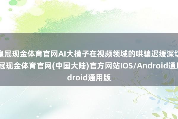 皇冠现金体育官网AI大模子在视频领域的哄骗迟缓深切-皇冠现金体育官网(中国大陆)官方网站IOS/Android通用版