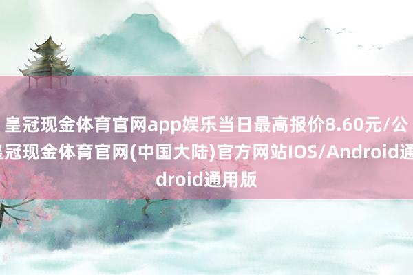 皇冠现金体育官网app娱乐当日最高报价8.60元/公斤-皇冠现金体育官网(中国大陆)官方网站IOS/Android通用版