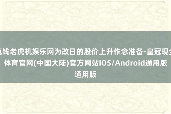 真钱老虎机娱乐网为改日的股价上升作念准备-皇冠现金体育官网(中国大陆)官方网站IOS/Android通用版