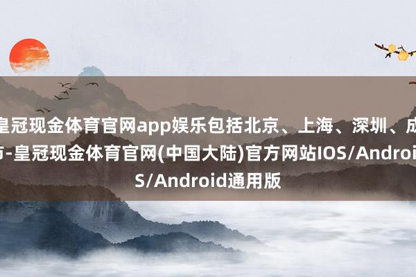 皇冠现金体育官网app娱乐包括北京、上海、深圳、成都等城市-皇冠现金体育官网(中国大陆)官方网站IOS/Android通用版