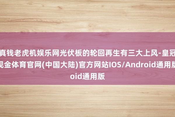 真钱老虎机娱乐网光伏板的轮回再生有三大上风-皇冠现金体育官网(中国大陆)官方网站IOS/Android通用版