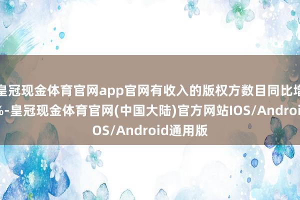 皇冠现金体育官网app官网有收入的版权方数目同比增长超23%-皇冠现金体育官网(中国大陆)官方网站IOS/Android通用版