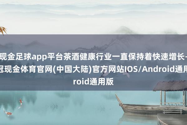 现金足球app平台茶酒健康行业一直保持着快速增长-皇冠现金体育官网(中国大陆)官方网站IOS/Android通用版