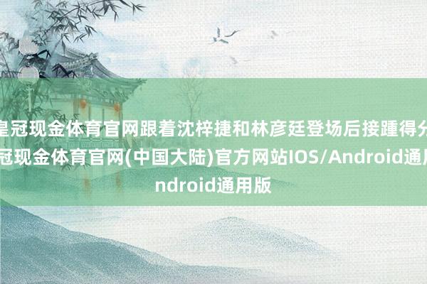 皇冠现金体育官网跟着沈梓捷和林彦廷登场后接踵得分-皇冠现金体育官网(中国大陆)官方网站IOS/Android通用版