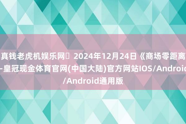 真钱老虎机娱乐网	2024年12月24日《商场零距离 》下昼-皇冠现金体育官网(中国大陆)官方网站IOS/Android通用版