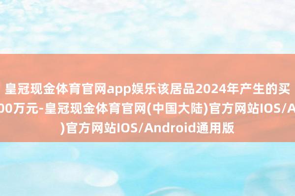 皇冠现金体育官网app娱乐该居品2024年产生的买卖收入预测8500万元-皇冠现金体育官网(中国大陆)官方网站IOS/Android通用版