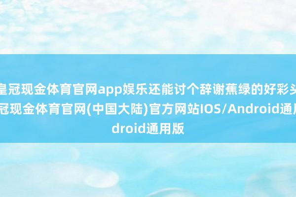 皇冠现金体育官网app娱乐还能讨个辞谢蕉绿的好彩头-皇冠现金体育官网(中国大陆)官方网站IOS/Android通用版