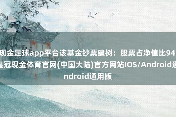 现金足球app平台该基金钞票建树：股票占净值比94.5%-皇冠现金体育官网(中国大陆)官方网站IOS/Android通用版