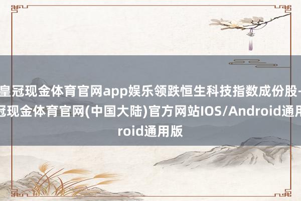 皇冠现金体育官网app娱乐领跌恒生科技指数成份股-皇冠现金体育官网(中国大陆)官方网站IOS/Android通用版