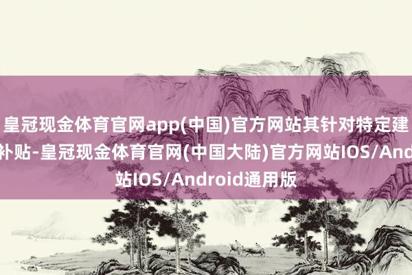 皇冠现金体育官网app(中国)官方网站其针对特定建筑类型赐与补贴-皇冠现金体育官网(中国大陆)官方网站IOS/Android通用版