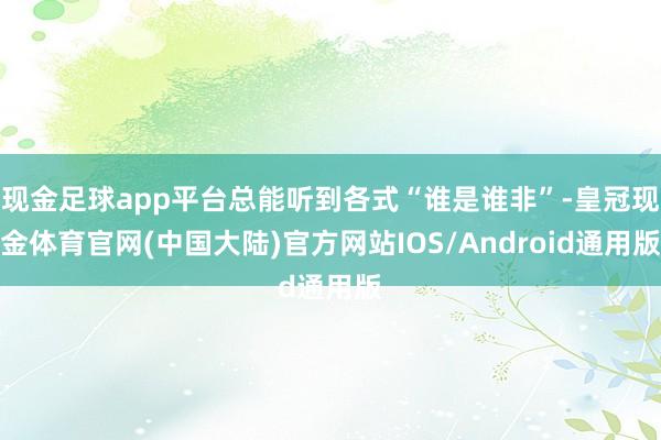 现金足球app平台总能听到各式“谁是谁非”-皇冠现金体育官网(中国大陆)官方网站IOS/Android通用版