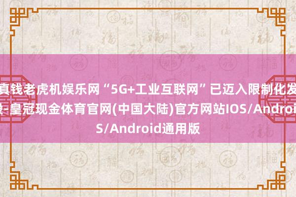 真钱老虎机娱乐网“5G+工业互联网”已迈入限制化发展新阶段-皇冠现金体育官网(中国大陆)官方网站IOS/Android通用版