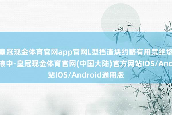 皇冠现金体育官网app官网L型挡渣块约略有用禁绝熔渣流入金属液中-皇冠现金体育官网(中国大陆)官方网站IOS/Android通用版