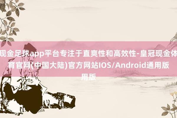 现金足球app平台专注于直爽性和高效性-皇冠现金体育官网(中国大陆)官方网站IOS/Android通用版