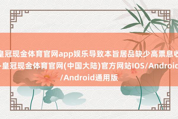 皇冠现金体育官网app娱乐导致本旨居品缺少高票息收益支抓-皇冠现金体育官网(中国大陆)官方网站IOS/Android通用版