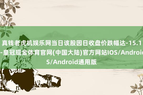 真钱老虎机娱乐网当日该股因日收盘价跌幅达-15.10%上榜-皇冠现金体育官网(中国大陆)官方网站IOS/Android通用版